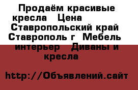 Продаём красивые кресла › Цена ­ 15 000 - Ставропольский край, Ставрополь г. Мебель, интерьер » Диваны и кресла   